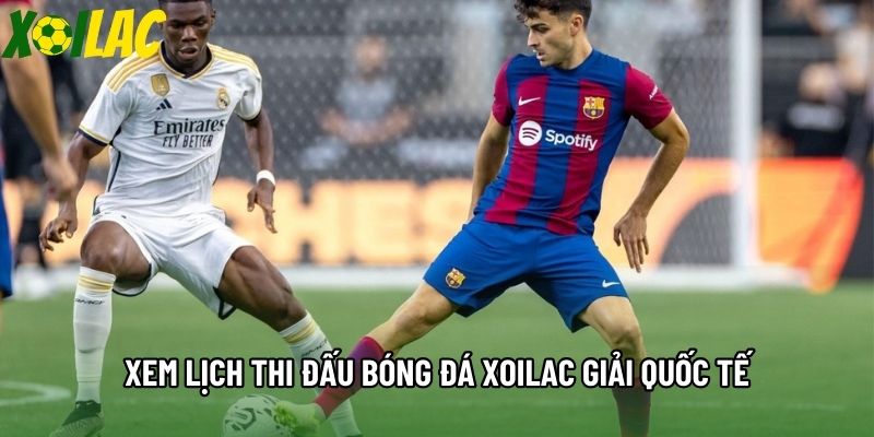 Xem lịch thi đấu bóng đá Xoilac giải quốc tế Xem lịch thi đấu bóng đá Xoilac giải quốc tế